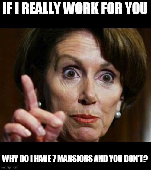 Nancy Pelosi No Spending Problem | IF I REALLY WORK FOR YOU WHY DO I HAVE 7 MANSIONS AND YOU DON'T? | image tagged in nancy pelosi no spending problem | made w/ Imgflip meme maker