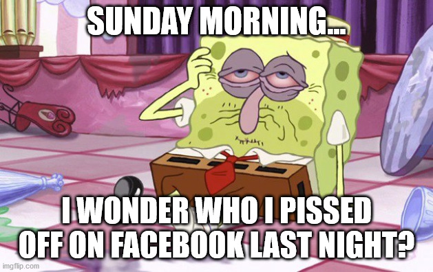 Hungover Spongebob | SUNDAY MORNING... I WONDER WHO I PISSED OFF ON FACEBOOK LAST NIGHT? | image tagged in spongebob | made w/ Imgflip meme maker