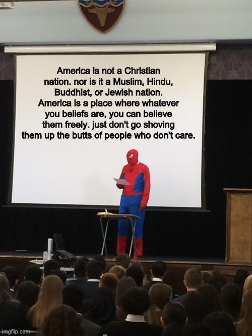 simple as that | America is not a Christian nation. nor is it a Muslim, Hindu, Buddhist, or Jewish nation. America is a place where whatever you beliefs are, you can believe them freely. just don't go shoving them up the butts of people who don't care. | image tagged in spiderman presentation,memes,funny,politics,christianity | made w/ Imgflip meme maker