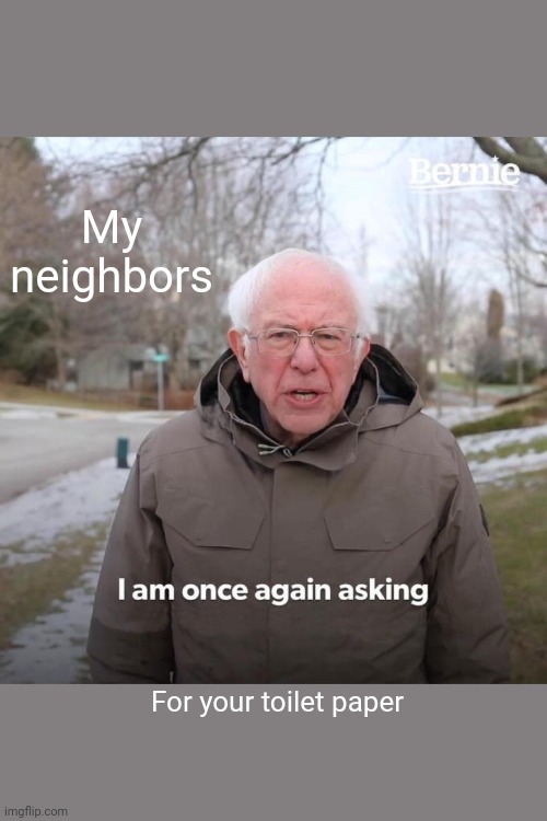 Bernie I Am Once Again Asking For Your Support | My neighbors; For your toilet paper | image tagged in memes,bernie i am once again asking for your support | made w/ Imgflip meme maker