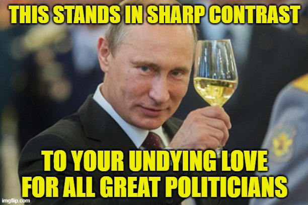 Putin Cheers | THIS STANDS IN SHARP CONTRAST TO YOUR UNDYING LOVE FOR ALL GREAT POLITICIANS | image tagged in putin cheers | made w/ Imgflip meme maker