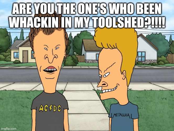 Bevisuhdude  | ARE YOU THE ONE'S WHO BEEN WHACKIN IN MY TOOLSHED?!!!! | image tagged in bevisuhdude | made w/ Imgflip meme maker