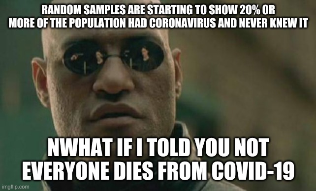 Matrix Morpheus Meme | RANDOM SAMPLES ARE STARTING TO SHOW 20% OR MORE OF THE POPULATION HAD CORONAVIRUS AND NEVER KNEW IT NWHAT IF I TOLD YOU NOT EVERYONE DIES FR | image tagged in memes,matrix morpheus | made w/ Imgflip meme maker
