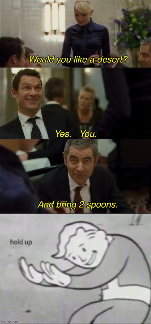 Yes | Would you like a desert? Yes.   You. And bring 2 spoons. | image tagged in fallout hold up,rowan atkinson,mr bean,memes,funny,hold up | made w/ Imgflip meme maker