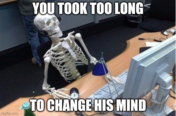 Skeleton at desk/computer/work | YOU TOOK TOO LONG; TO CHANGE HIS MIND | image tagged in skeleton at desk/computer/work | made w/ Imgflip meme maker