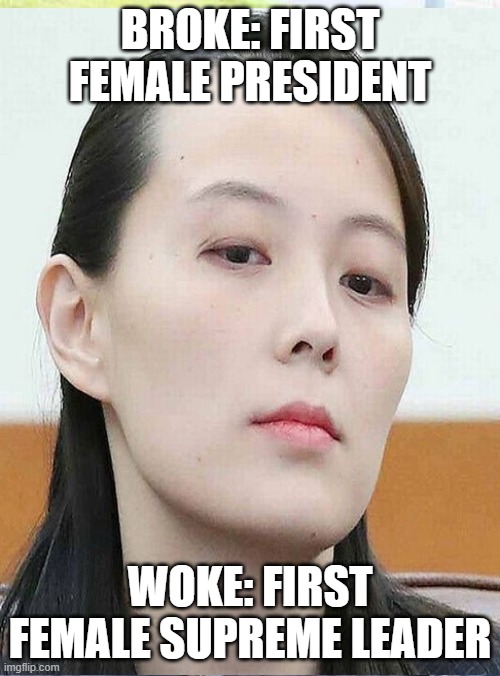 Kim yo Jong meme | BROKE: FIRST FEMALE PRESIDENT; WOKE: FIRST FEMALE SUPREME LEADER | image tagged in north korea,funny memes,funny,funny meme | made w/ Imgflip meme maker
