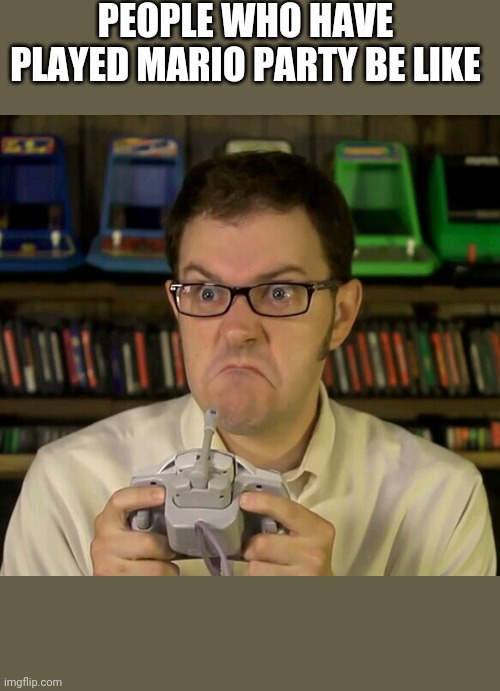 Angry Video Game Nerd | PEOPLE WHO HAVE PLAYED MARIO PARTY BE LIKE | image tagged in angry video game nerd | made w/ Imgflip meme maker