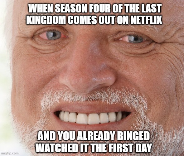 Hide the Pain Harold | WHEN SEASON FOUR OF THE LAST KINGDOM COMES OUT ON NETFLIX; AND YOU ALREADY BINGED WATCHED IT THE FIRST DAY | image tagged in hide the pain harold | made w/ Imgflip meme maker