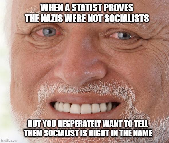 Hide the Pain Harold | WHEN A STATIST PROVES THE NAZIS WERE NOT SOCIALISTS; BUT YOU DESPERATELY WANT TO TELL THEM SOCIALIST IS RIGHT IN THE NAME | image tagged in hide the pain harold | made w/ Imgflip meme maker