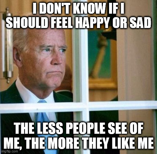Sad Joe Biden | I DON'T KNOW IF I SHOULD FEEL HAPPY OR SAD; THE LESS PEOPLE SEE OF ME, THE MORE THEY LIKE ME | image tagged in sad joe biden | made w/ Imgflip meme maker