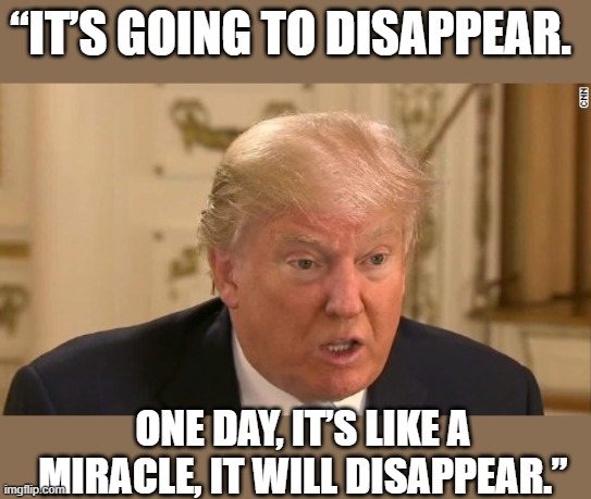 Trump Stupid Face | “IT’S GOING TO DISAPPEAR. ONE DAY, IT’S LIKE A MIRACLE, IT WILL DISAPPEAR.” | image tagged in trump stupid face | made w/ Imgflip meme maker