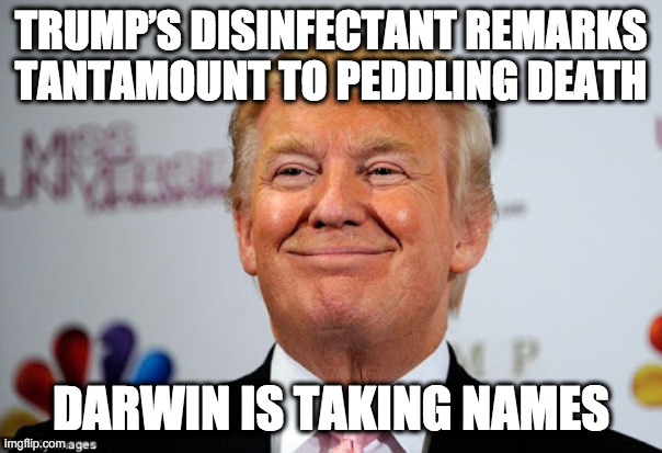 Donald trump approves | TRUMP’S DISINFECTANT REMARKS TANTAMOUNT TO PEDDLING DEATH; DARWIN IS TAKING NAMES | image tagged in donald trump approves | made w/ Imgflip meme maker