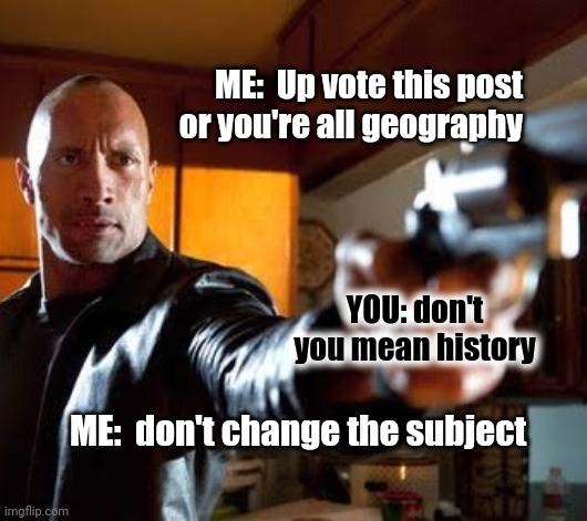You are all history | ME:  Up vote this post or you're all geography; YOU: don't you mean history; ME:  don't change the subject | image tagged in history,rock,dwayne johnson,upvote | made w/ Imgflip meme maker