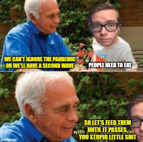 surf virgin | WE CAN'T IGNORE THE PANDEMIC OR WE'LL HAVE A SECOND WAVE; PEOPLE NEED TO EAT; SO LET'S FEED THEM UNTIL IT PASSES, YOU STUPID LITTLE SHIT | image tagged in surf virgin | made w/ Imgflip meme maker