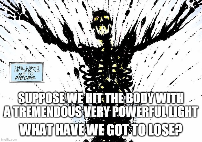 What have we got to lose, redux | SUPPOSE WE HIT THE BODY WITH A TREMENDOUS VERY POWERFUL LIGHT; WHAT HAVE WE GOT TO LOSE? | image tagged in dr manhattan is born | made w/ Imgflip meme maker