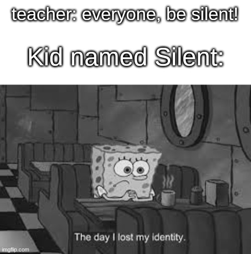 The day I lost my identity | Kid named Silent:; teacher: everyone, be silent! | image tagged in the day i lost my identity,school,memes,me irl | made w/ Imgflip meme maker