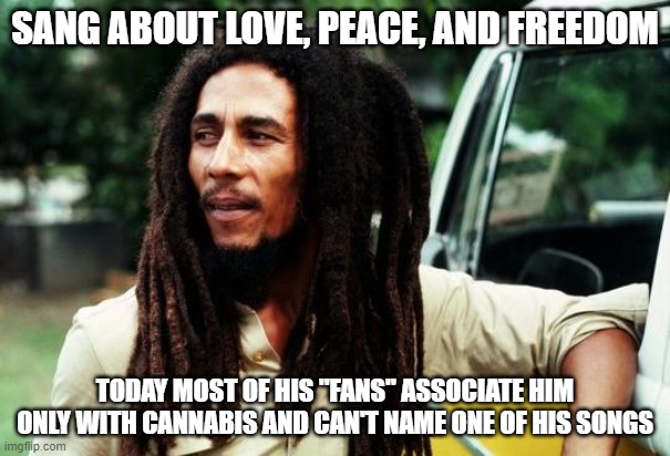 Bob Marley | SANG ABOUT LOVE, PEACE, AND FREEDOM; TODAY MOST OF HIS "FANS" ASSOCIATE HIM ONLY WITH CANNABIS AND CAN'T NAME ONE OF HIS SONGS | image tagged in bob marley | made w/ Imgflip meme maker