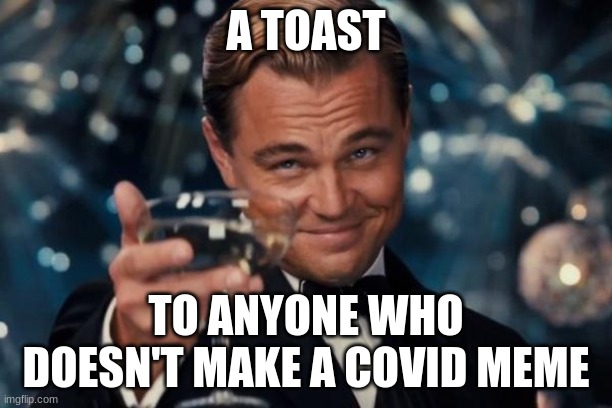 Leonardo Dicaprio Cheers Meme | A TOAST; TO ANYONE WHO DOESN'T MAKE A COVID MEME | image tagged in memes,leonardo dicaprio cheers | made w/ Imgflip meme maker