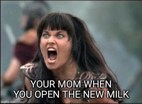 Angry Xena | YOUR MOM WHEN YOU OPEN THE NEW MILK | image tagged in angry xena | made w/ Imgflip meme maker