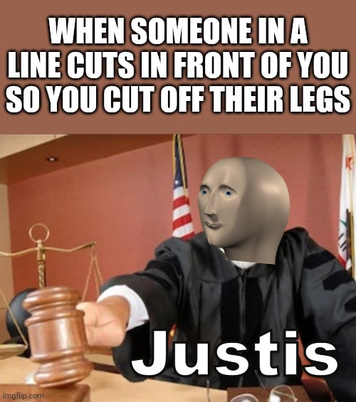 Justice! |  WHEN SOMEONE IN A LINE CUTS IN FRONT OF YOU SO YOU CUT OFF THEIR LEGS | image tagged in meme man justis,justice,lines,cutting,memes,PewdiepieSubmissions | made w/ Imgflip meme maker