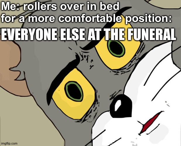 Unsettled Tom Meme | Me: rollers over in bed for a more comfortable position:; EVERYONE ELSE AT THE FUNERAL | image tagged in memes,unsettled tom | made w/ Imgflip meme maker
