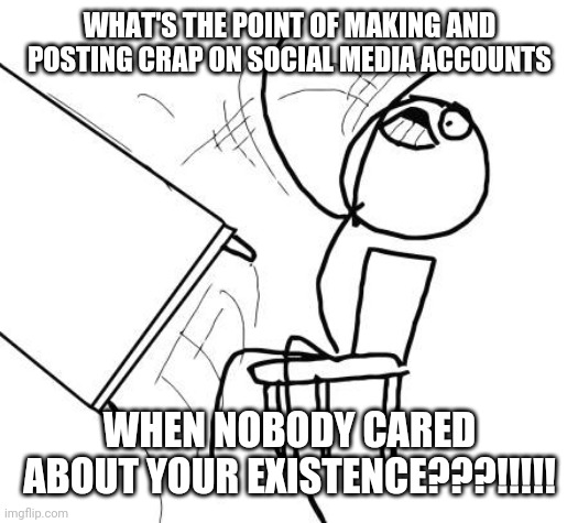 What's the point of posting this meme!!!! | WHAT'S THE POINT OF MAKING AND POSTING CRAP ON SOCIAL MEDIA ACCOUNTS; WHEN NOBODY CARED ABOUT YOUR EXISTENCE???!!!!! | image tagged in memes,table flip guy | made w/ Imgflip meme maker