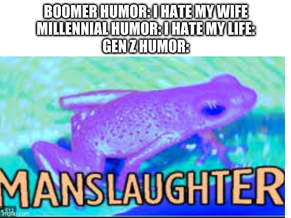 Manslaughter | BOOMER HUMOR: I HATE MY WIFE
MILLENNIAL HUMOR: I HATE MY LIFE:
GEN Z HUMOR: | image tagged in gen z,frog,boomer,millenials | made w/ Imgflip meme maker