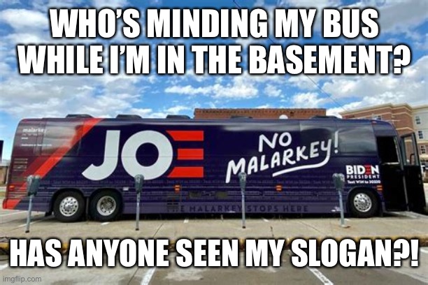Has anyone seen my slogan? | WHO’S MINDING MY BUS WHILE I’M IN THE BASEMENT? HAS ANYONE SEEN MY SLOGAN?! | image tagged in no more malarkey biden solves a problem that didnt exist,biden,democrats | made w/ Imgflip meme maker