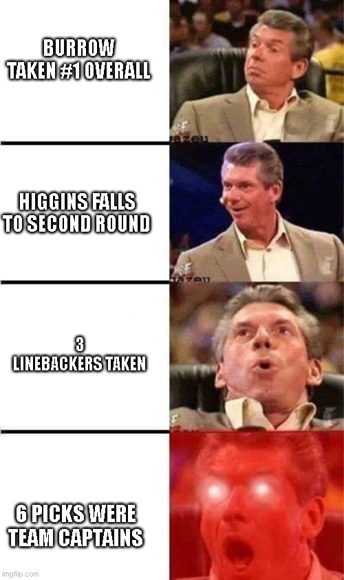 Vince McMahon Reaction w/Glowing Eyes | BURROW TAKEN #1 OVERALL; HIGGINS FALLS TO SECOND ROUND; 3 LINEBACKERS TAKEN; 6 PICKS WERE TEAM CAPTAINS | image tagged in vince mcmahon reaction w/glowing eyes,bengals | made w/ Imgflip meme maker