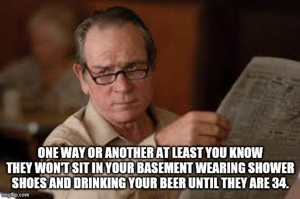 no country for old men tommy lee jones | ONE WAY OR ANOTHER AT LEAST YOU KNOW THEY WON'T SIT IN YOUR BASEMENT WEARING SHOWER SHOES AND DRINKING YOUR BEER UNTIL THEY ARE 34. | image tagged in no country for old men tommy lee jones | made w/ Imgflip meme maker