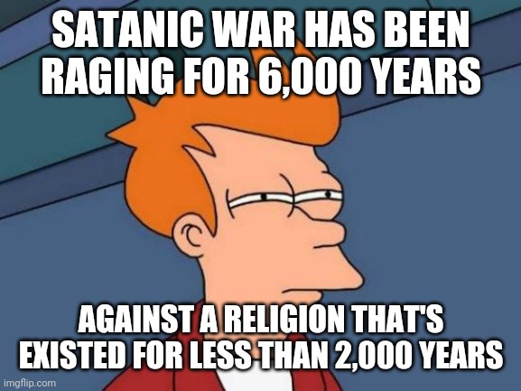 Futurama Fry Meme | SATANIC WAR HAS BEEN RAGING FOR 6,000 YEARS AGAINST A RELIGION THAT'S EXISTED FOR LESS THAN 2,000 YEARS | image tagged in memes,futurama fry | made w/ Imgflip meme maker