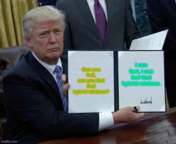 Trump Bill Signing | Can you feel, can you feel that hybrid rainbow? I can feel, I can feel that hybrid rainbow. | image tagged in memes,trump bill signing | made w/ Imgflip meme maker