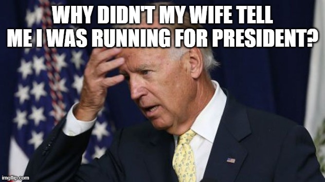 Joe Biden worries | WHY DIDN'T MY WIFE TELL ME I WAS RUNNING FOR PRESIDENT? | image tagged in joe biden worries | made w/ Imgflip meme maker