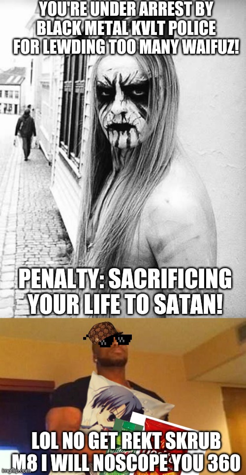 YOU'RE UNDER ARREST BY BLACK METAL KVLT POLICE FOR LEWDING TOO MANY WAIFUZ! PENALTY: SACRIFICING YOUR LIFE TO SATAN! LOL NO GET REKT SKRUB M | image tagged in black metal,mr steal yo waifu | made w/ Imgflip meme maker