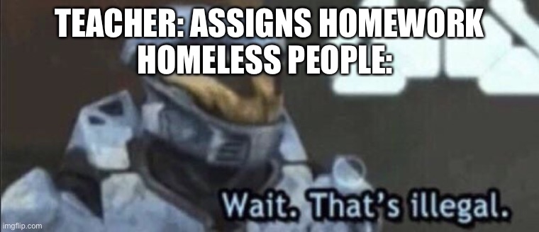 Homelesswork | TEACHER: ASSIGNS HOMEWORK; HOMELESS PEOPLE: | image tagged in wait thats illegal,homework,homeless | made w/ Imgflip meme maker