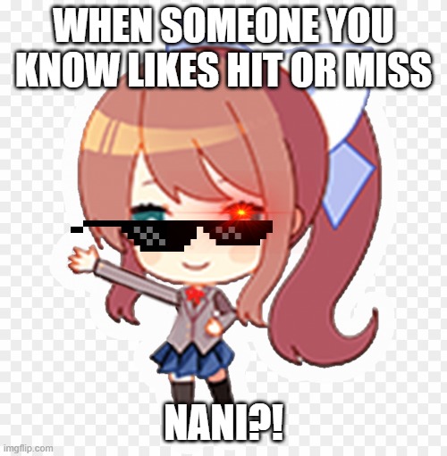 monika be annoyed | WHEN SOMEONE YOU KNOW LIKES HIT OR MISS; NANI?! | image tagged in nani | made w/ Imgflip meme maker