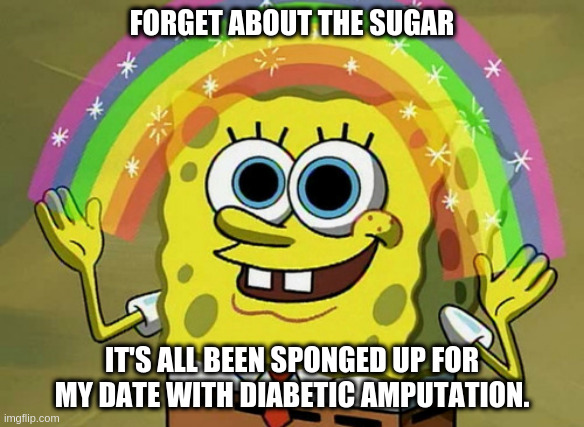 Imagination Spongebob - White Death |  FORGET ABOUT THE SUGAR; IT'S ALL BEEN SPONGED UP FOR MY DATE WITH DIABETIC AMPUTATION. | image tagged in memes,imagination spongebob | made w/ Imgflip meme maker
