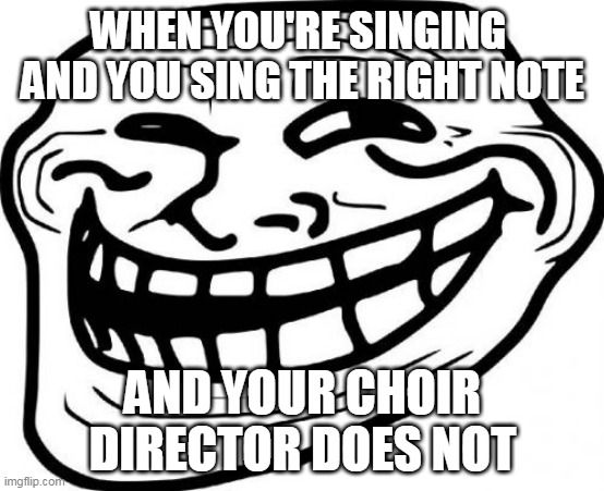 Arkward | WHEN YOU'RE SINGING 
AND YOU SING THE RIGHT NOTE; AND YOUR CHOIR DIRECTOR DOES NOT | image tagged in memes,troll face | made w/ Imgflip meme maker