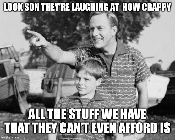 New Lease on Life | LOOK SON THEY’RE LAUGHING AT  HOW CRAPPY; ALL THE STUFF WE HAVE THAT THEY CAN’T EVEN AFFORD IS | image tagged in memes,look son | made w/ Imgflip meme maker