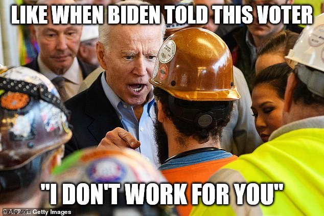 LIKE WHEN BIDEN TOLD THIS VOTER "I DON'T WORK FOR YOU" | made w/ Imgflip meme maker