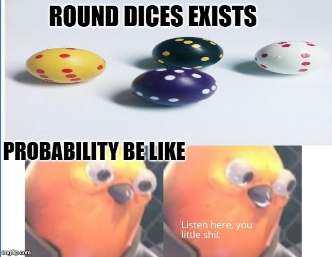 round dices | ROUND DICES EXISTS; PROBABILITY BE LIKE | image tagged in memes,funny memes,dice,listen here you little shit bird | made w/ Imgflip meme maker