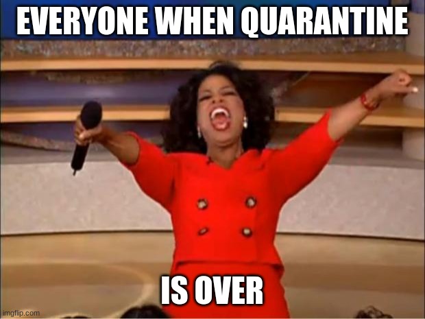 Coronavirus | EVERYONE WHEN QUARANTINE; IS OVER | image tagged in memes,oprah you get a | made w/ Imgflip meme maker