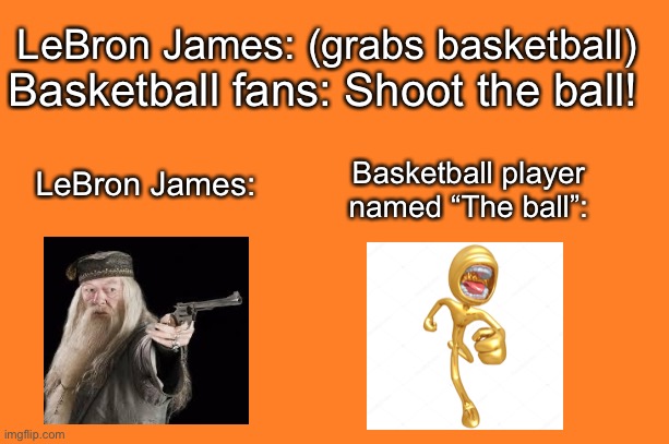 Basketball Player Named | LeBron James: (grabs basketball); Basketball fans: Shoot the ball! LeBron James:; Basketball player named “The ball”: | image tagged in orange meme,wordplay,basketball | made w/ Imgflip meme maker
