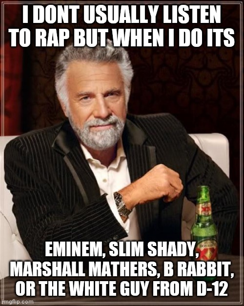 The Most Interesting Man In The World | I DONT USUALLY LISTEN TO RAP BUT WHEN I DO ITS; EMINEM, SLIM SHADY, MARSHALL MATHERS, B RABBIT, OR THE WHITE GUY FROM D-12 | image tagged in memes,the most interesting man in the world,dank memes,eminem,slim shady,rap | made w/ Imgflip meme maker