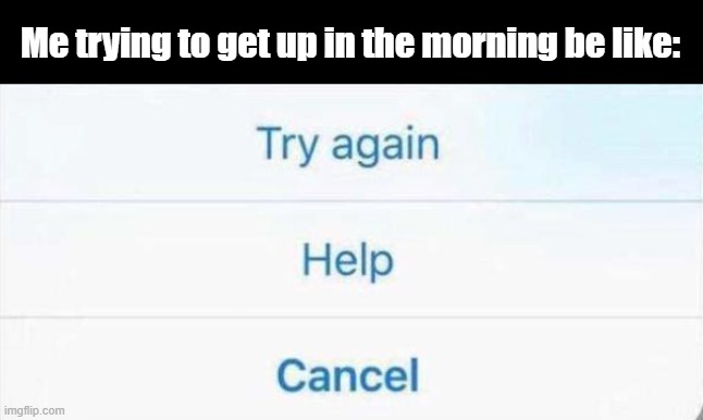 Try Again Help Cancel | Me trying to get up in the morning be like: | image tagged in try again help cancel | made w/ Imgflip meme maker