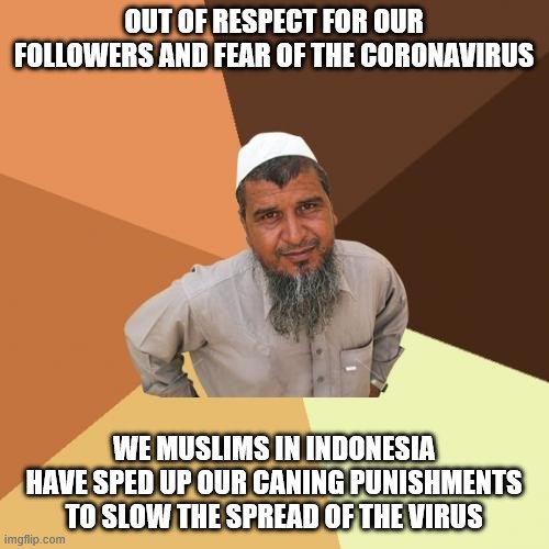 muslim caring | OUT OF RESPECT FOR OUR FOLLOWERS AND FEAR OF THE CORONAVIRUS; WE MUSLIMS IN INDONESIA HAVE SPED UP OUR CANING PUNISHMENTS TO SLOW THE SPREAD OF THE VIRUS | image tagged in memes,ordinary muslim man | made w/ Imgflip meme maker