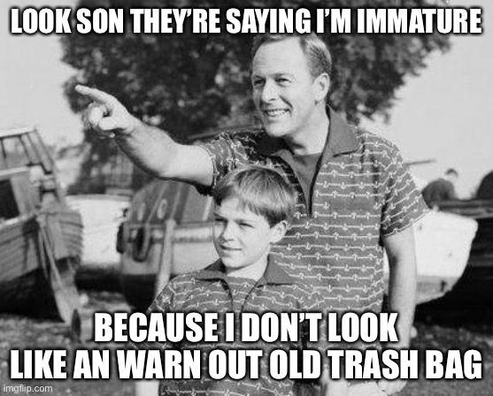 Look Son Meme |  LOOK SON THEY’RE SAYING I’M IMMATURE; BECAUSE I DON’T LOOK LIKE AN WARN OUT OLD TRASH BAG | image tagged in memes,look son | made w/ Imgflip meme maker