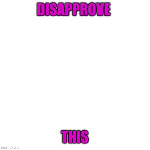 Blank Transparent Square Meme | DISAPPROVE; THIS | image tagged in memes,blank transparent square | made w/ Imgflip meme maker