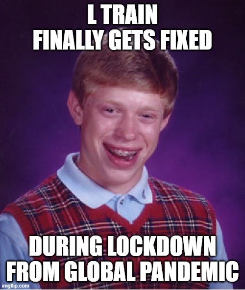 Bad Luck Brian Meme | L TRAIN FINALLY GETS FIXED; DURING LOCKDOWN FROM GLOBAL PANDEMIC | image tagged in memes,bad luck brian | made w/ Imgflip meme maker