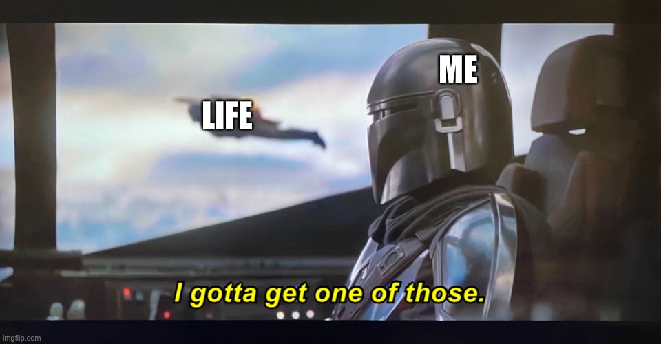 help me | ME; LIFE | image tagged in i gotta get one of those | made w/ Imgflip meme maker